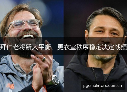 拜仁老将新人平衡,更衣室秩序稳定决定战绩 拜仁老将新人平衡,更衣室秩序稳定决定战绩