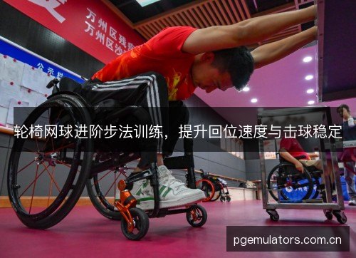 轮椅网球进阶步法训练，提升回位速度与击球稳定