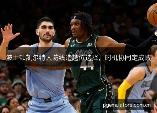 波士顿凯尔特人防线造越位选择,时机协同定成败 波士顿凯尔特人防线造越位选择,时机协同定成败