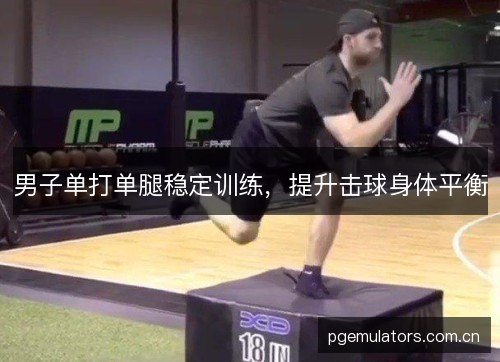 男子单打单腿稳定训练，提升击球身体平衡