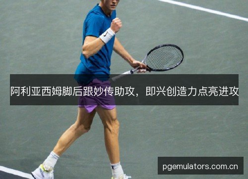 阿利亚西姆脚后跟妙传助攻，即兴创造力点亮进攻