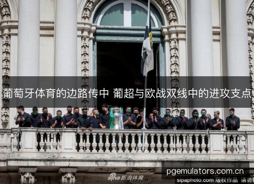 葡萄牙体育的边路传中 葡超与欧战双线中的进攻支点 葡萄牙体育的边路传中 葡超与欧战双线中的进攻支点